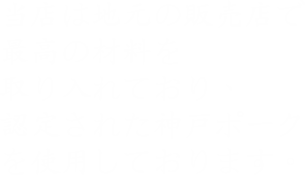 当店は地元の販売店で 最高の材料を 取り入れており、 認定された神戸ポーク を使用しております。